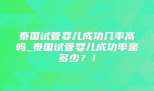 泰国试管婴儿成功几率高吗_泰国试管婴儿成功率是多少?!