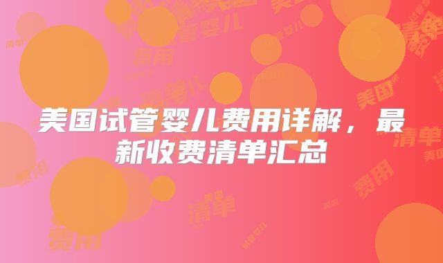 美国试管婴儿费用详解，最新收费清单汇总