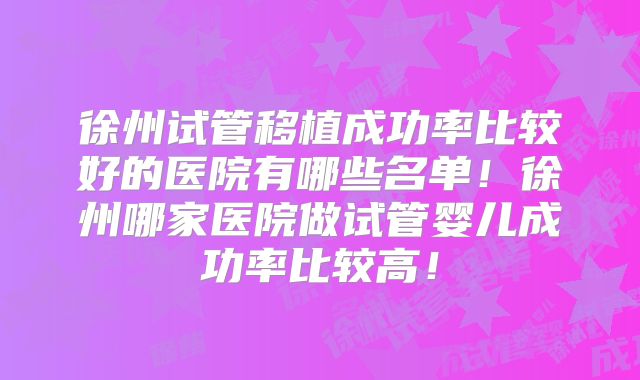 徐州试管移植成功率比较好的医院有哪些名单!徐州哪家医院做试管婴儿成功率比较高!