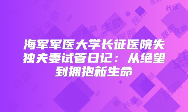 海军军医大学长征医院失独夫妻试管日记：从绝望到拥抱新生命