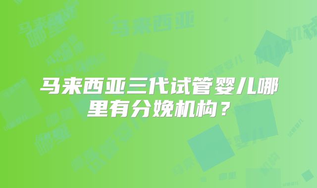 马来西亚三代试管婴儿哪里有分娩机构？