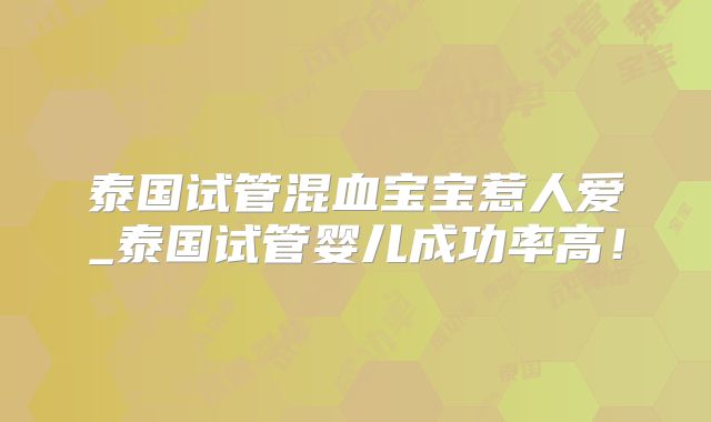 泰国试管混血宝宝惹人爱_泰国试管婴儿成功率高！