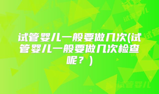 试管婴儿一般要做几次(试管婴儿一般要做几次检查呢？)