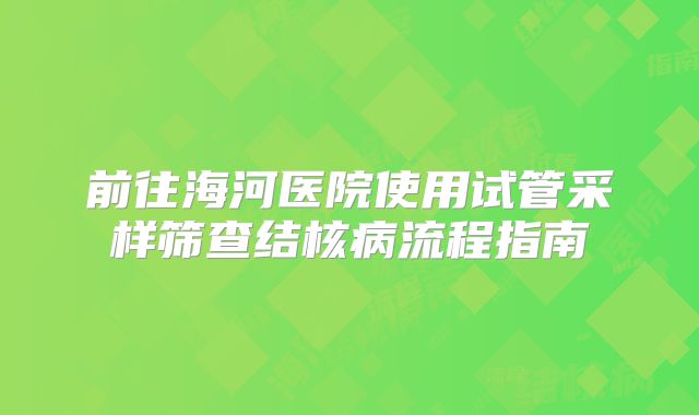 前往海河医院使用试管采样筛查结核病流程指南