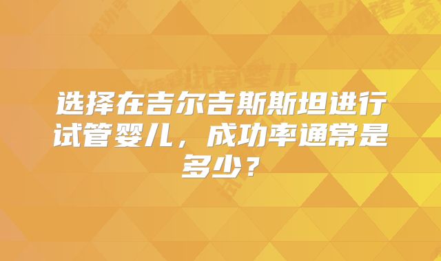 选择在吉尔吉斯斯坦进行试管婴儿,成功率通常是多少?