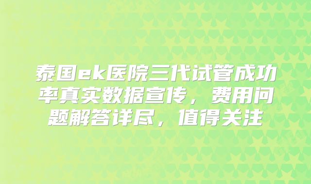 泰国ek医院三代试管成功率真实数据宣传，费用问题解答详尽，值得关注