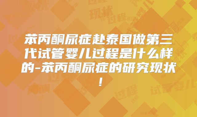 苯丙酮尿症赴泰国做第三代试管婴儿过程是什么样的-苯丙酮尿症的研究现状！