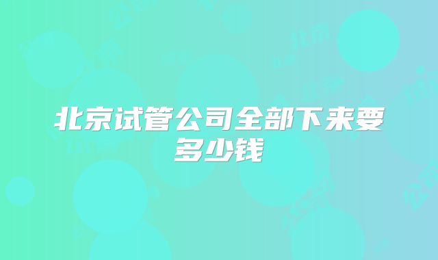 北京试管公司全部下来要多少钱