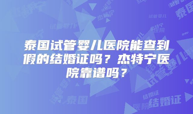 泰国试管婴儿医院能查到假的结婚证吗？杰特宁医院靠谱吗？