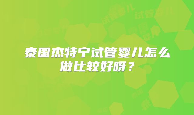泰国杰特宁试管婴儿怎么做比较好呀？