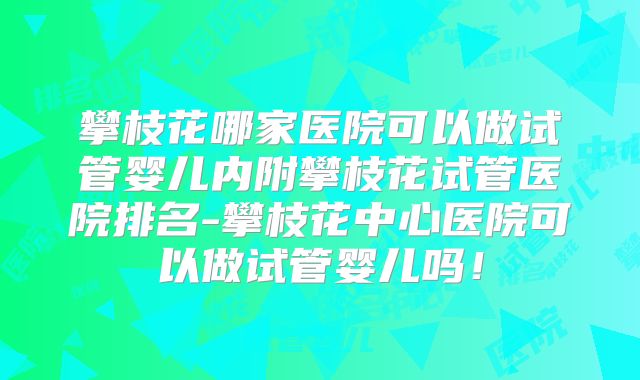 攀枝花哪家医院可以做试管婴儿内附攀枝花试管医院排名-攀枝花中心医院可以做试管婴儿吗！