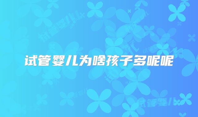 试管婴儿为啥孩子多呢呢