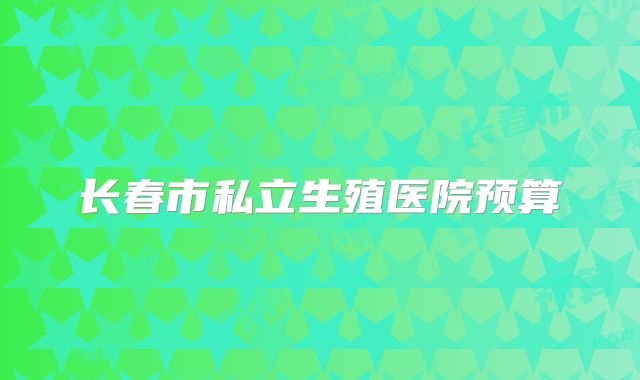 长春市私立生殖医院预算