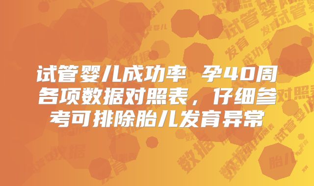 试管婴儿成功率 孕40周各项数据对照表，仔细参考可排除胎儿发育异常
