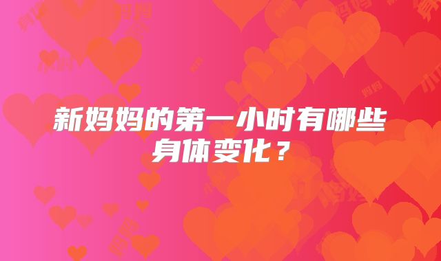 新妈妈的第一小时有哪些身体变化？