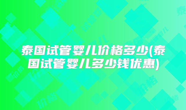 泰国试管婴儿价格多少(泰国试管婴儿多少钱优惠)