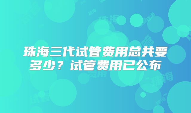 珠海三代试管费用总共要多少？试管费用已公布
