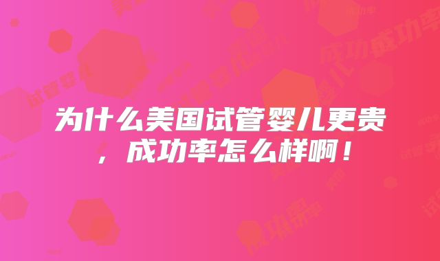 为什么美国试管婴儿更贵，成功率怎么样啊！
