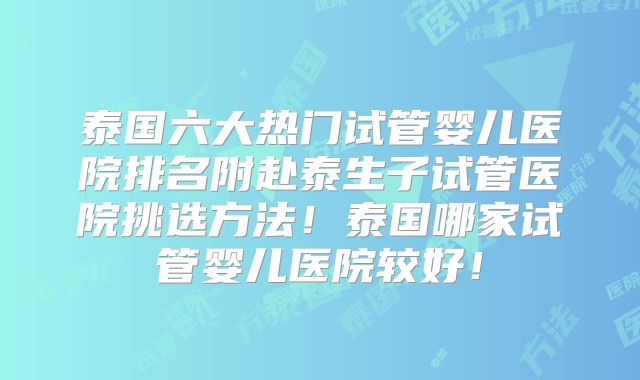 泰国六大热门试管婴儿医院排名附赴泰生子试管医院挑选方法！泰国哪家试管婴儿医院较好！