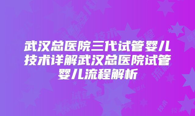 武汉总医院三代试管婴儿技术详解武汉总医院试管婴儿流程解析