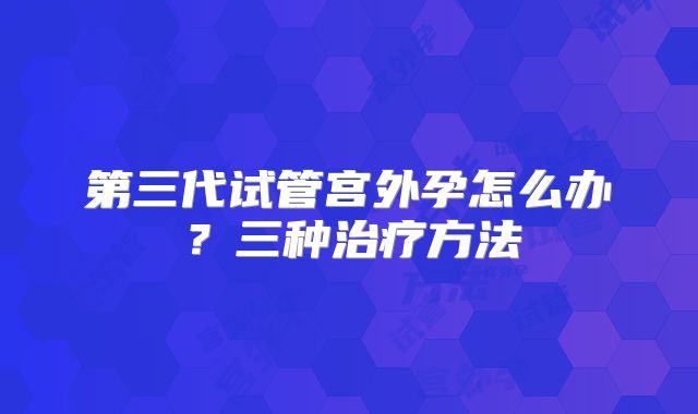第三代试管宫外孕怎么办？三种治疗方法