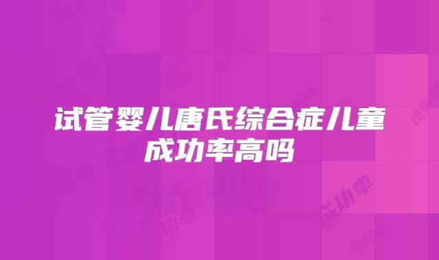 试管婴儿唐氏综合症儿童成功率高吗