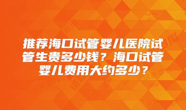 推荐海口试管婴儿医院试管生贵多少钱？海口试管婴儿费用大约多少？