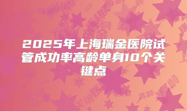 2025年上海瑞金医院试管成功率高龄单身10个关键点
