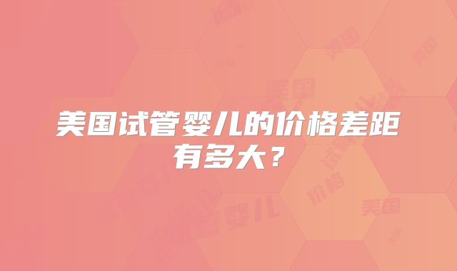 美国试管婴儿的价格差距有多大？