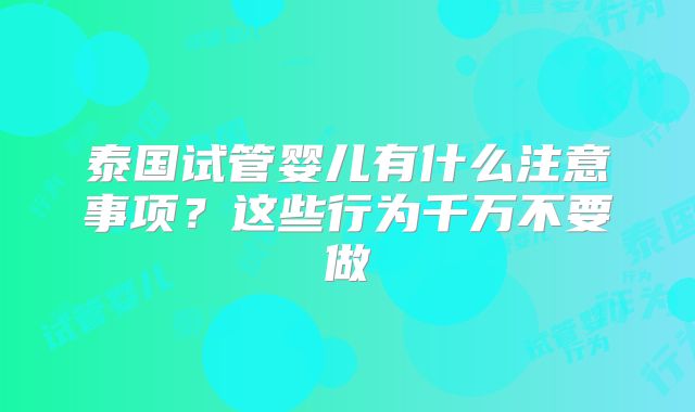 泰国试管婴儿有什么注意事项？这些行为千万不要做