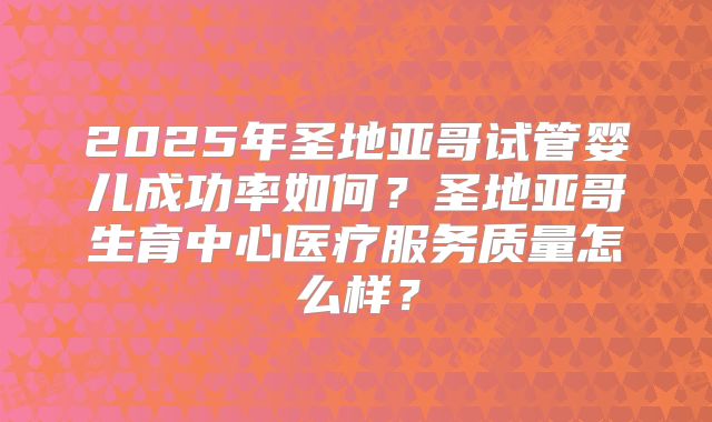 2025年圣地亚哥试管婴儿成功率如何？圣地亚哥生育中心医疗服务质量怎么样？