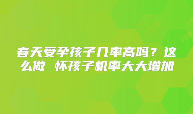 春天受孕孩子几率高吗?这么做 怀孩子机率大大增加
