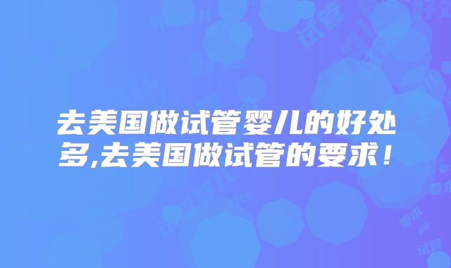 去美国做试管婴儿的好处多,去美国做试管的要求!