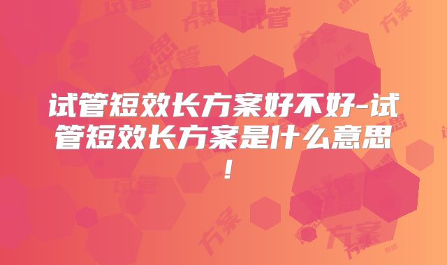 试管短效长方案好不好-试管短效长方案是什么意思！