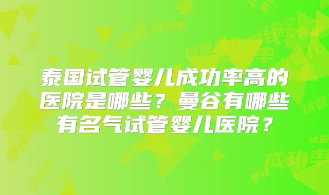 泰国试管婴儿成功率高的医院是哪些？曼谷有哪些有名气试管婴儿医院？