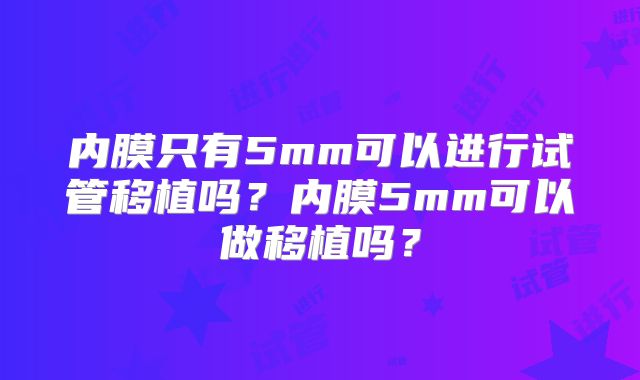 内膜只有5mm可以进行试管移植吗？内膜5mm可以做移植吗？
