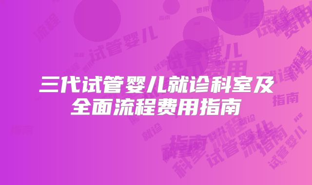 三代试管婴儿就诊科室及全面流程费用指南