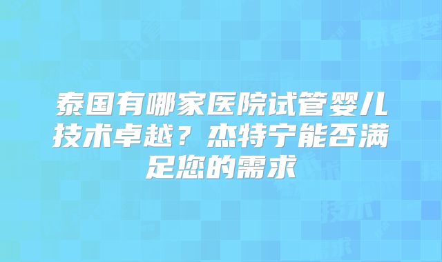 泰国有哪家医院试管婴儿技术卓越？杰特宁能否满足您的需求