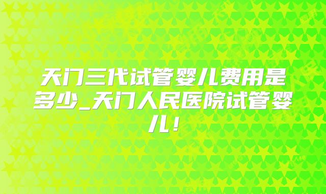 天门三代试管婴儿费用是多少_天门人民医院试管婴儿！