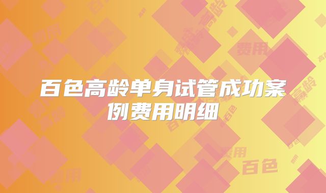 百色高龄单身试管成功案例费用明细