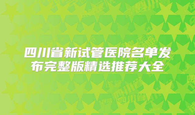 四川省新试管医院名单发布完整版精选推荐大全