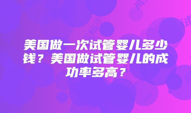 美国做一次试管婴儿多少钱？美国做试管婴儿的成功率多高？