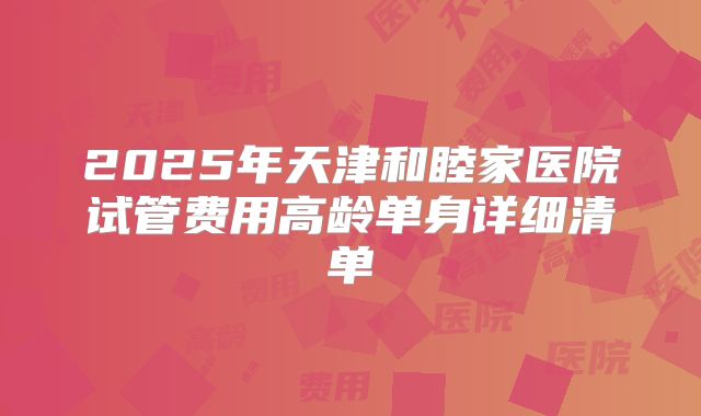 2025年天津和睦家医院试管费用高龄单身详细清单