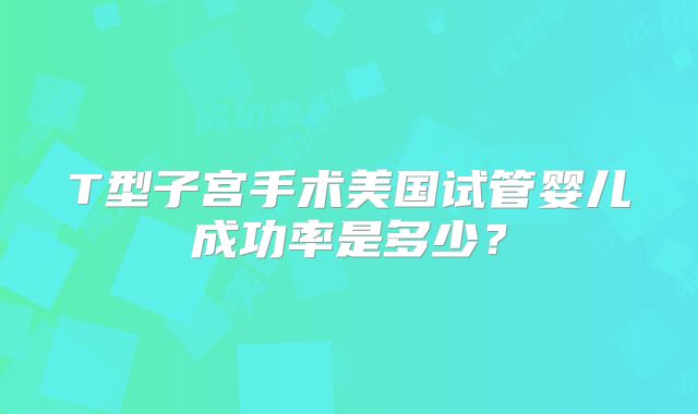 T型子宫手术美国试管婴儿成功率是多少？