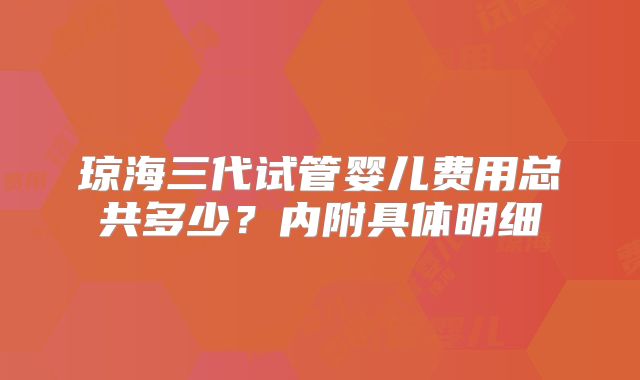 琼海三代试管婴儿费用总共多少？内附具体明细