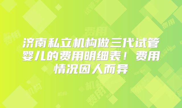 济南私立机构做三代试管婴儿的费用明细表！费用情况因人而异