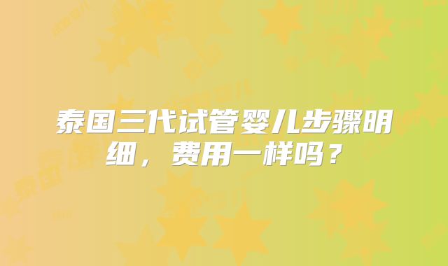 泰国三代试管婴儿步骤明细，费用一样吗？