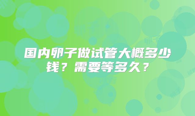 国内卵子做试管大概多少钱？需要等多久？