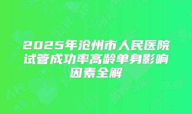 2025年沧州市人民医院试管成功率高龄单身影响因素全解