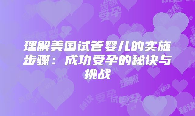理解美国试管婴儿的实施步骤：成功受孕的秘诀与挑战